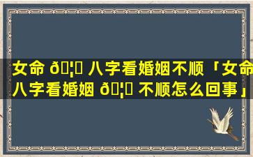 女命 🦆 八字看婚姻不顺「女命八字看婚姻 🦉 不顺怎么回事」